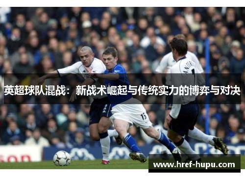 英超球队混战：新战术崛起与传统实力的博弈与对决