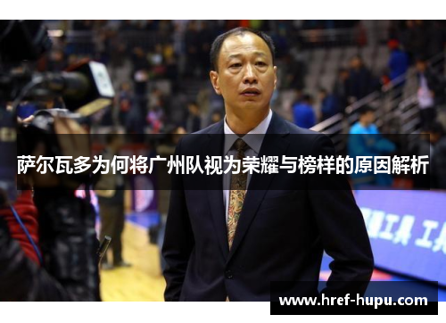 萨尔瓦多为何将广州队视为荣耀与榜样的原因解析