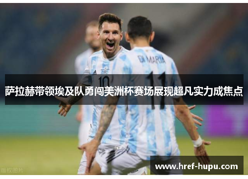 萨拉赫带领埃及队勇闯美洲杯赛场展现超凡实力成焦点 萨拉赫带领埃及队勇闯美洲杯赛场展现超凡实力成焦点