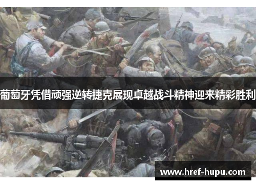 葡萄牙凭借顽强逆转捷克展现卓越战斗精神迎来精彩胜利