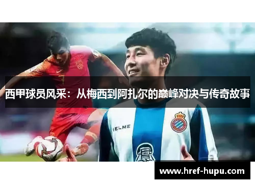 西甲球员风采：从梅西到阿扎尔的巅峰对决与传奇故事