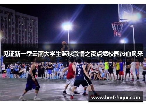 见证新一季云南大学生篮球激情之夜点燃校园热血风采