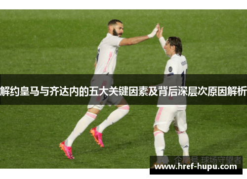 解约皇马与齐达内的五大关键因素及背后深层次原因解析 解约皇马与齐达内的五大关键因素及背后深层次原因解析