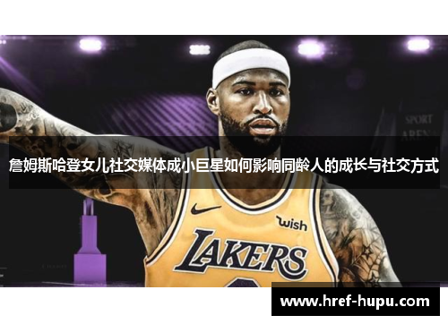 詹姆斯哈登女儿社交媒体成小巨星如何影响同龄人的成长与社交方式 詹姆斯哈登女儿社交媒体成小巨星如何影响同龄人的成长与社交方式