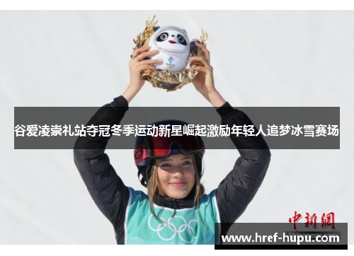 谷爱凌崇礼站夺冠冬季运动新星崛起激励年轻人追梦冰雪赛场