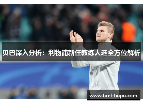 贝巴深入分析：利物浦新任教练人选全方位解析