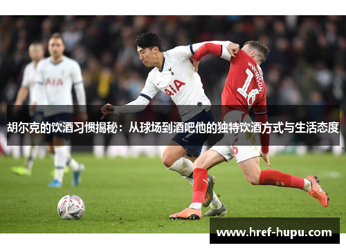 胡尔克的饮酒习惯揭秘：从球场到酒吧他的独特饮酒方式与生活态度