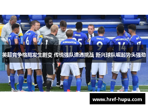 英超竞争格局发生剧变 传统强队遭遇挑战 新兴球队崛起势头强劲