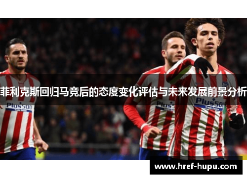 菲利克斯回归马竞后的态度变化评估与未来发展前景分析