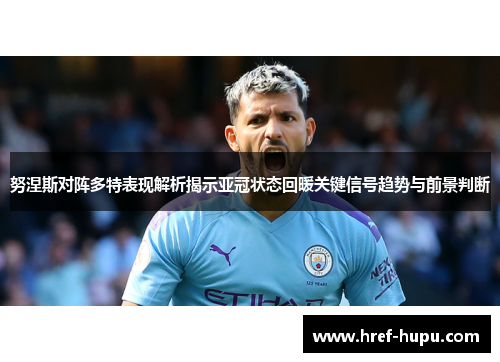 努涅斯对阵多特表现解析揭示亚冠状态回暖关键信号趋势与前景判断