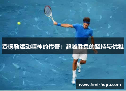 费德勒运动精神的传奇：超越胜负的坚持与优雅