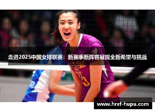 走进2025中国女排联赛：新赛季新阵容展现全新希望与挑战