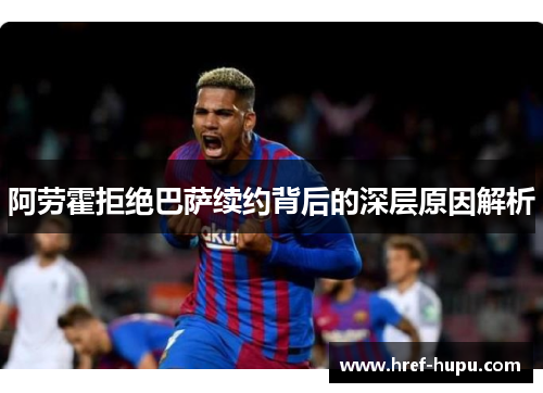 阿劳霍拒绝巴萨续约背后的深层原因解析