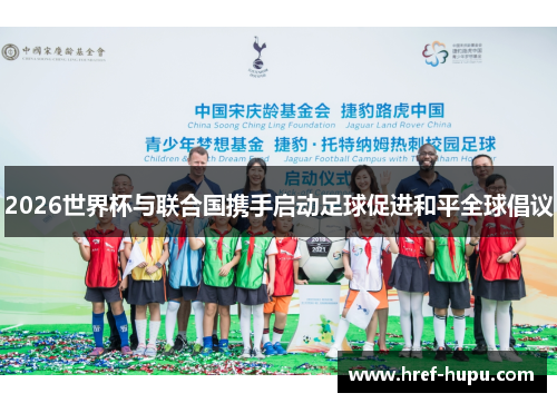 2026世界杯与联合国携手启动足球促进和平全球倡议