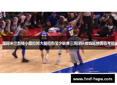 国际米兰前锋小图拉姆大腿拉伤至少缺席三周球队锋线轮换面临考验