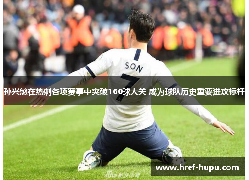 孙兴慜在热刺各项赛事中突破160球大关 成为球队历史重要进攻标杆