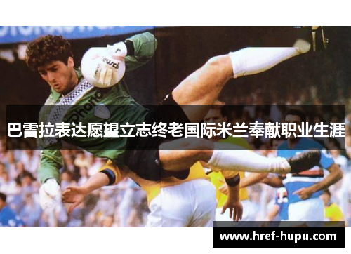 巴雷拉表达愿望立志终老国际米兰奉献职业生涯