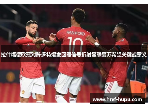 拉什福德欧冠对阵多特爆发回暖信号折射曼联复苏希望关键战意义