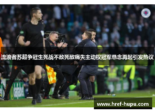 流浪者苏超争冠生死战不敌死敌痛失主动权冠军悬念再起引发热议