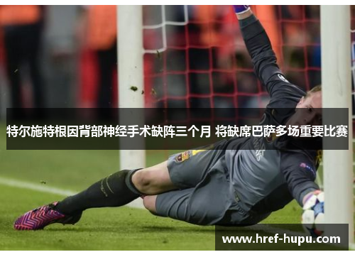 特尔施特根因背部神经手术缺阵三个月 将缺席巴萨多场重要比赛 特尔施特根因背部神经手术缺阵三个月 将缺席巴萨多场重要比赛