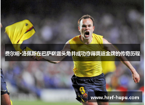 费尔明·洛佩斯在巴萨崭露头角并成功夺得奥运金牌的传奇历程