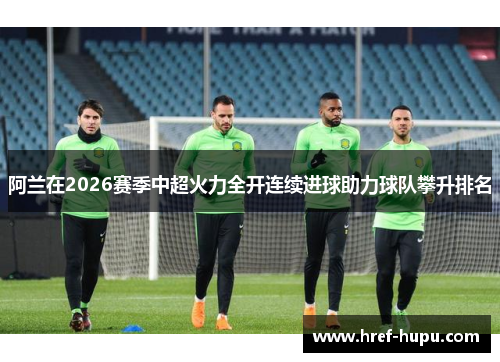阿兰在2026赛季中超火力全开连续进球助力球队攀升排名 阿兰在2026赛季中超火力全开连续进球助力球队攀升排名