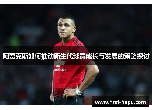 阿贾克斯如何推动新生代球员成长与发展的策略探讨