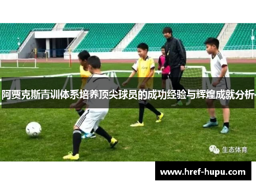阿贾克斯青训体系培养顶尖球员的成功经验与辉煌成就分析