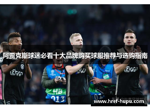 阿贾克斯球迷必看十大品牌购买球服推荐与选购指南