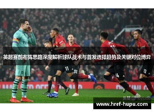 英超赛前布阵思路深度解析球队战术与首发选择趋势及关键对位博弈 英超赛前布阵思路深度解析球队战术与首发选择趋势及关键对位博弈