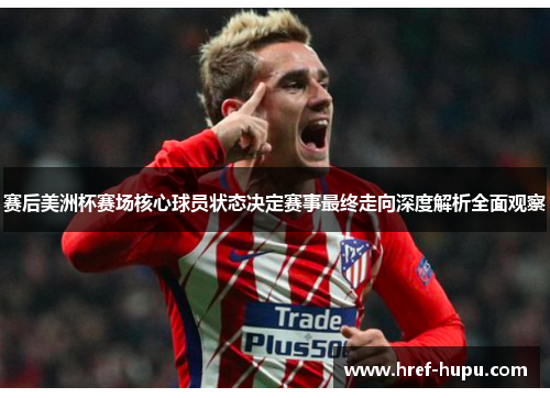 赛后美洲杯赛场核心球员状态决定赛事最终走向深度解析全面观察 赛后美洲杯赛场核心球员状态决定赛事最终走向深度解析全面观察