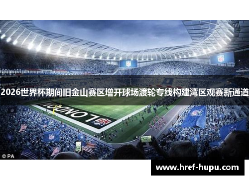 2026世界杯期间旧金山赛区增开球场渡轮专线构建湾区观赛新通道 2026世界杯期间旧金山赛区增开球场渡轮专线构建湾区观赛新通道