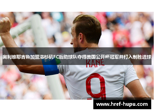 奥利维耶吉鲁加盟洛杉矶FC后助球队夺得美国公开杯冠军并打入制胜进球 奥利维耶吉鲁加盟洛杉矶FC后助球队夺得美国公开杯冠军并打入制胜进球
