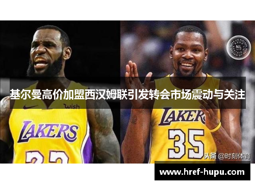 基尔曼高价加盟西汉姆联引发转会市场震动与关注 基尔曼高价加盟西汉姆联引发转会市场震动与关注