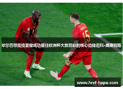 毕尔巴鄂竞技夏窗成功留住欧洲杯大放异彩的核心边锋尼科·威廉姆斯