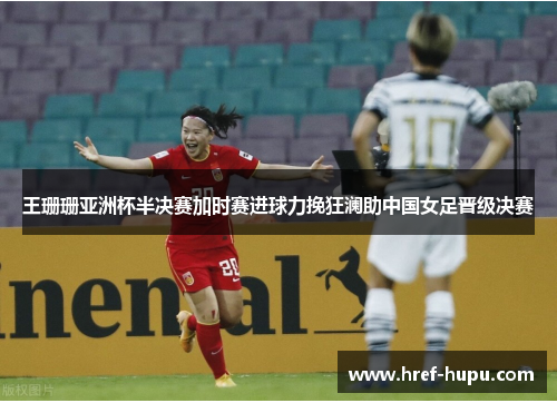 王珊珊亚洲杯半决赛加时赛进球力挽狂澜助中国女足晋级决赛 王珊珊亚洲杯半决赛加时赛进球力挽狂澜助中国女足晋级决赛