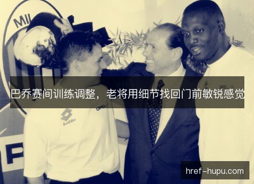 巴乔赛间训练调整，老将用细节找回门前敏锐感觉